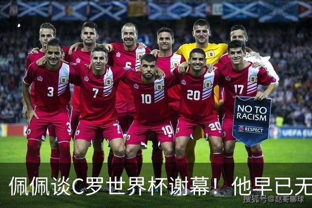 佩佩谈C罗世界杯谢幕！他早已无需证明自己，职业传奇早已写完